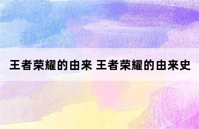 王者荣耀的由来 王者荣耀的由来史